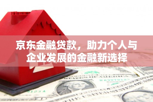 焦作京东金融贷款，助力个人与企业发展的金融新选择