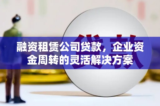 焦作融资租赁公司贷款，企业资金周转的灵活解决方案