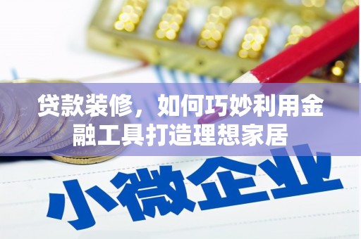 焦作贷款装修，如何巧妙利用金融工具打造理想家居
