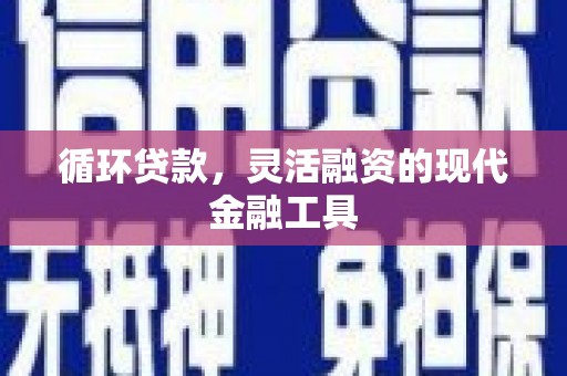 焦作循环贷款，灵活融资的现代金融工具