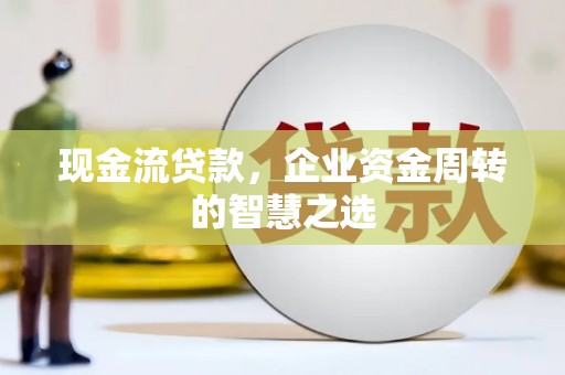 焦作现金流贷款，企业资金周转的智慧之选