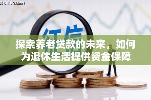 焦作探索养老贷款的未来，如何为退休生活提供资金保障