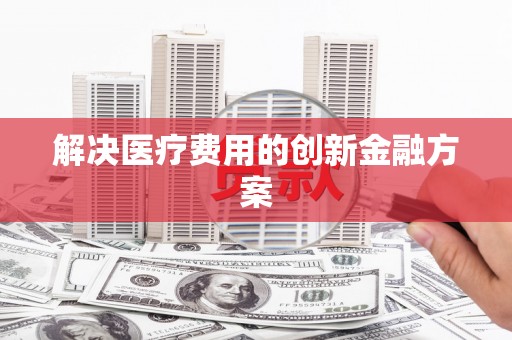 焦作解决医疗费用的创新金融方案
