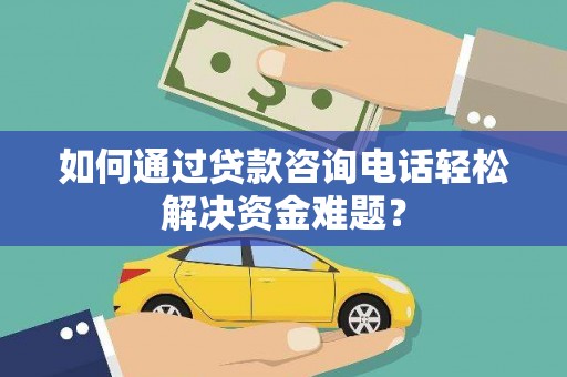 焦作如何通过贷款咨询电话轻松解决资金难题？