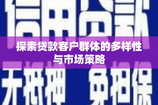 焦作探索贷款客户群体的多样性与市场策略