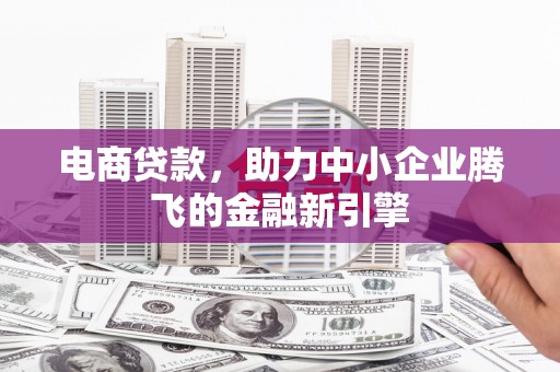 焦作电商贷款，助力中小企业腾飞的金融新引擎