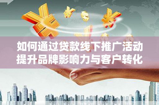 焦作如何通过贷款线下推广活动提升品牌影响力与客户转化率