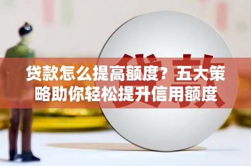 焦作贷款怎么提高额度？五大策略助你轻松提升信用额度