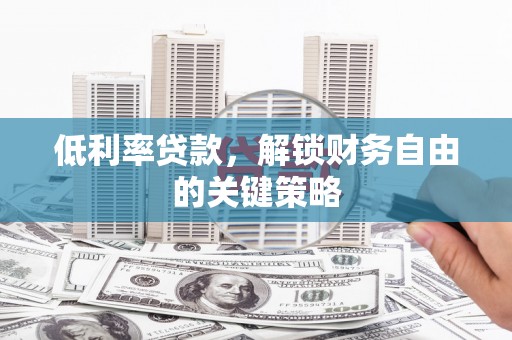 焦作低利率贷款，解锁财务自由的关键策略