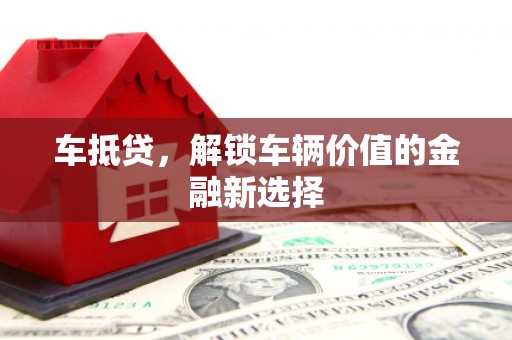焦作车抵贷，解锁车辆价值的金融新选择