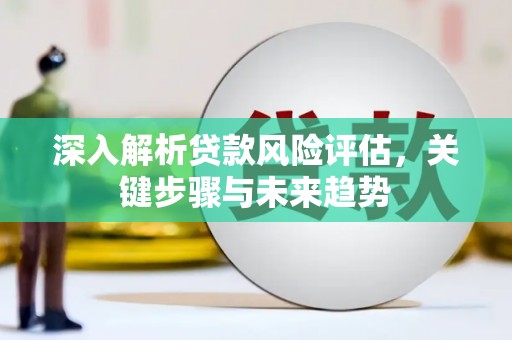 焦作深入解析贷款风险评估，关键步骤与未来趋势