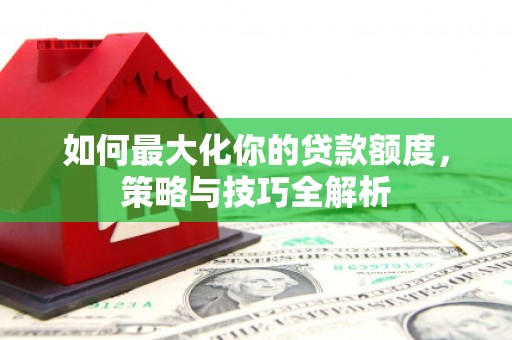 焦作如何最大化你的贷款额度，策略与技巧全解析