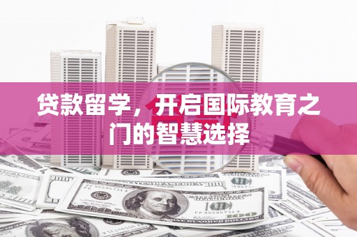 焦作贷款留学，开启国际教育之门的智慧选择