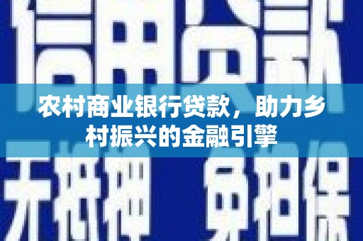 焦作农村商业银行贷款，助力乡村振兴的金融引擎