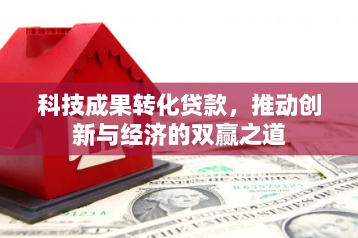焦作科技成果转化贷款，推动创新与经济的双赢之道