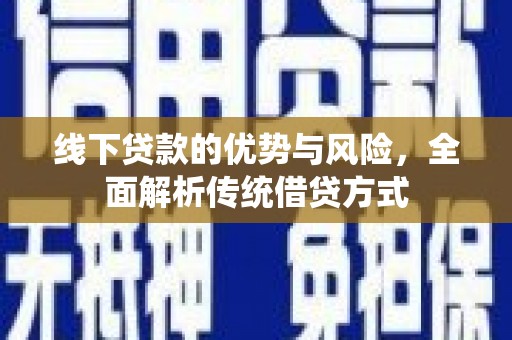 焦作线下贷款的优势与风险，全面解析传统借贷方式