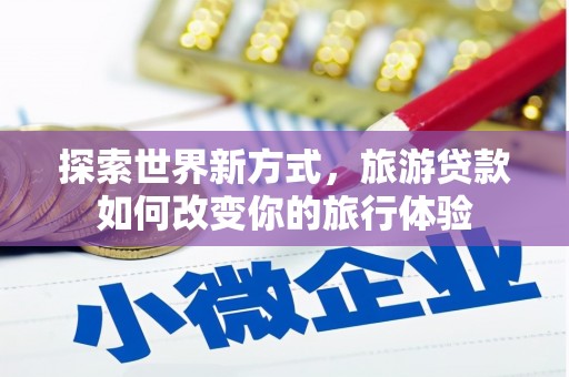 焦作探索世界新方式，旅游贷款如何改变你的旅行体验