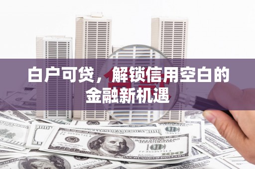 焦作白户可贷，解锁信用空白的金融新机遇