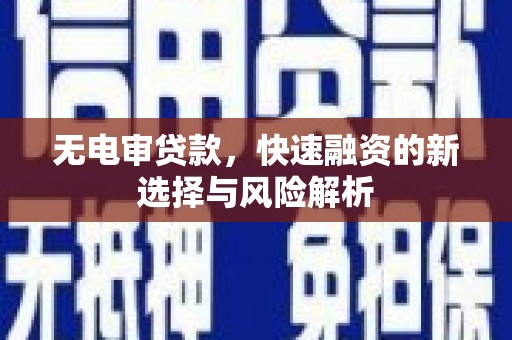 焦作无电审贷款，快速融资的新选择与风险解析