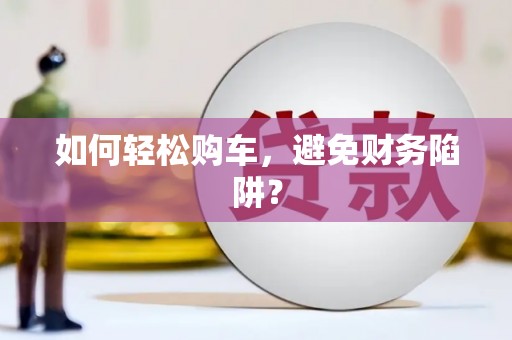 焦作如何轻松购车，避免财务陷阱？