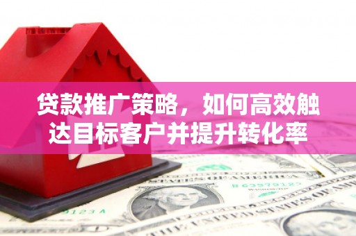 焦作贷款推广策略，如何高效触达目标客户并提升转化率
