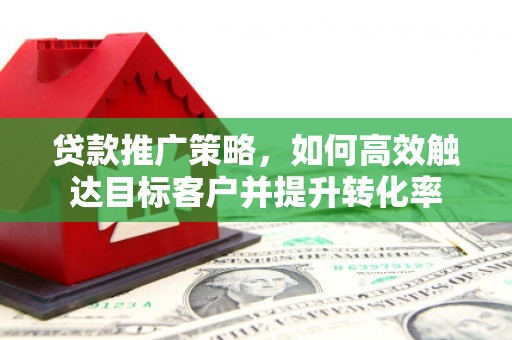 焦作贷款推广策略，如何高效触达目标客户并提升转化率