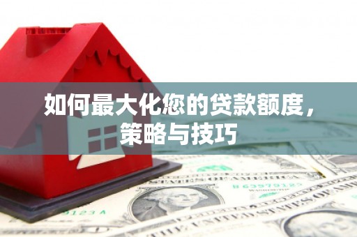 焦作如何最大化您的贷款额度，策略与技巧