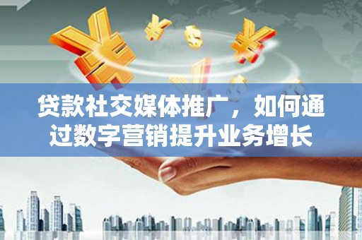 焦作贷款社交媒体推广，如何通过数字营销提升业务增长