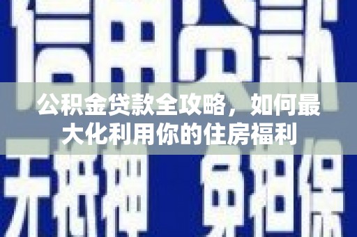焦作公积金贷款全攻略，如何最大化利用你的住房福利