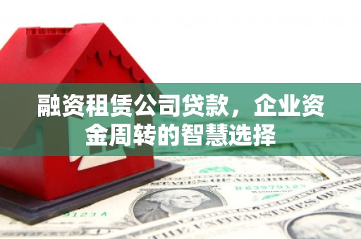 焦作融资租赁公司贷款，企业资金周转的智慧选择