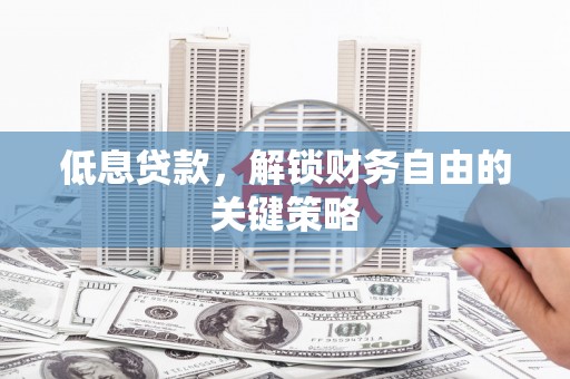 焦作低息贷款，解锁财务自由的关键策略