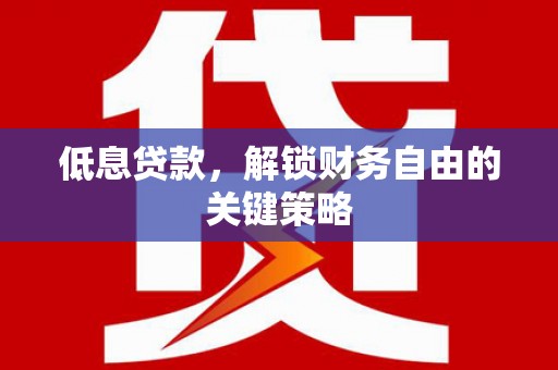 焦作低息贷款，解锁财务自由的关键策略