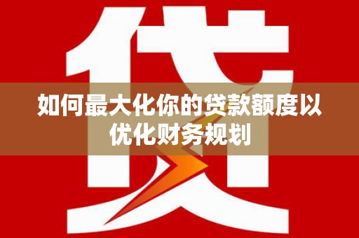 焦作如何最大化你的贷款额度以优化财务规划