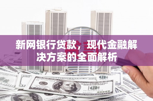 焦作新网银行贷款，现代金融解决方案的全面解析