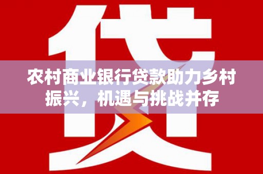 焦作农村商业银行贷款助力乡村振兴，机遇与挑战并存