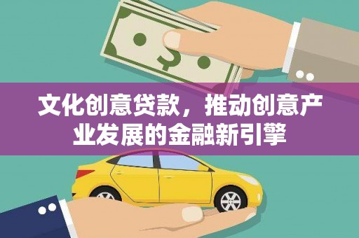 焦作文化创意贷款，推动创意产业发展的金融新引擎
