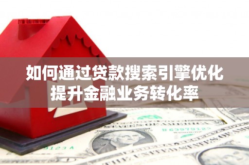 焦作如何通过贷款搜索引擎优化提升金融业务转化率