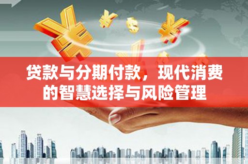焦作贷款与分期付款，现代消费的智慧选择与风险管理