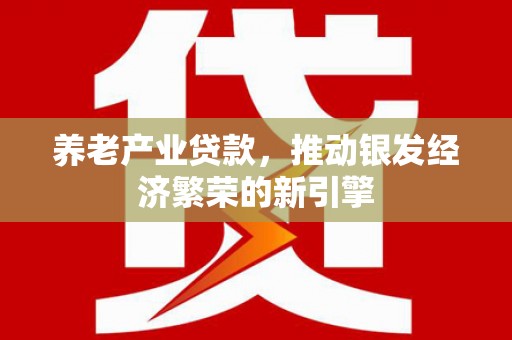 焦作养老产业贷款，推动银发经济繁荣的新引擎