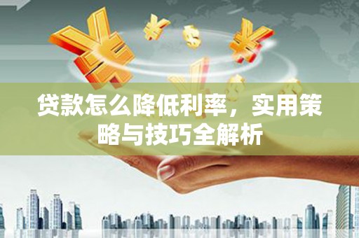 焦作贷款怎么降低利率，实用策略与技巧全解析