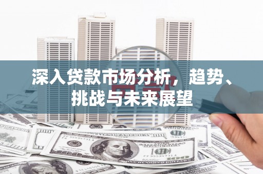 焦作深入贷款市场分析，趋势、挑战与未来展望