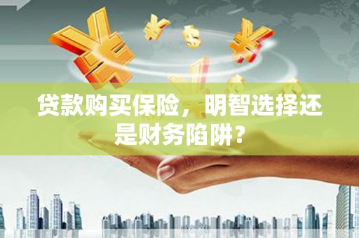 焦作贷款购买保险，明智选择还是财务陷阱？