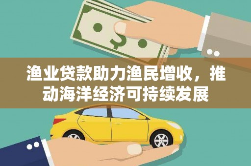 焦作渔业贷款助力渔民增收，推动海洋经济可持续发展