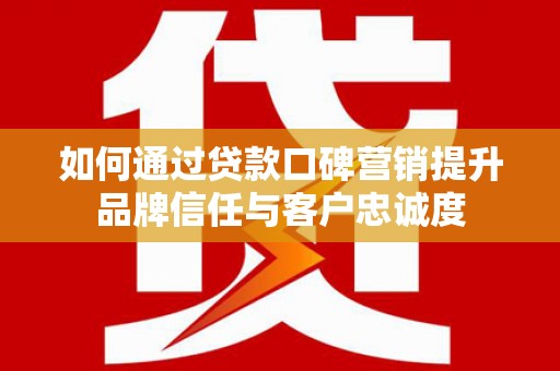 焦作如何通过贷款口碑营销提升品牌信任与客户忠诚度