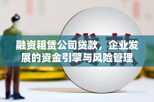 焦作融资租赁公司贷款，企业发展的资金引擎与风险管理