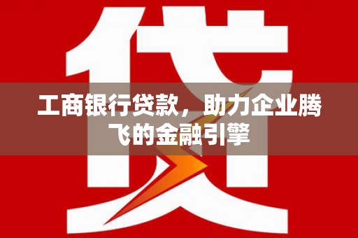 焦作工商银行贷款，助力企业腾飞的金融引擎