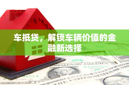 焦作车抵贷，解锁车辆价值的金融新选择