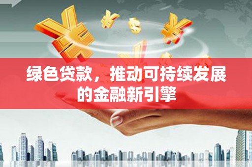 焦作绿色贷款，推动可持续发展的金融新引擎