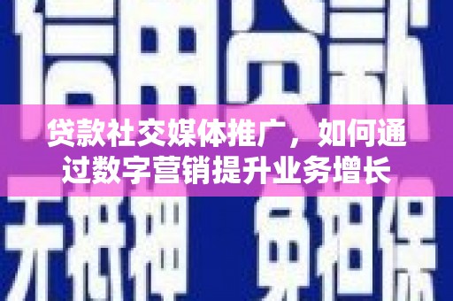 焦作贷款社交媒体推广，如何通过数字营销提升业务增长