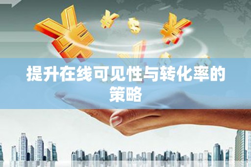 焦作提升在线可见性与转化率的策略